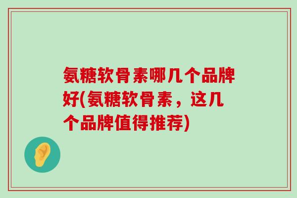 氨糖软骨素哪几个品牌好(氨糖软骨素,这几个品牌值得推荐)-第1张图片-氨糖科普网 氨糖软骨素哪几个品牌好(氨糖软骨素,这几个品牌值得推荐)-第1张图片-氨糖科普网