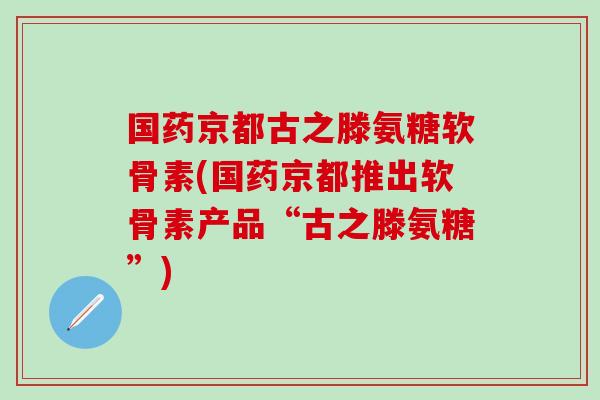 国药京都古之滕氨糖软骨素(国药京都推出软骨素产品“古之滕氨糖”)-第1张图片-氨糖科普网 国药京都古之滕氨糖软骨素(国药京都推出软骨素产品“古之滕氨糖”)-第1张图片-氨糖科普网