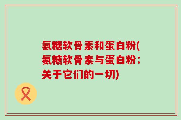 氨糖软骨素和蛋白粉(氨糖软骨素与蛋白粉:关于它们的一切)-第1张图片-氨糖科普网 氨糖软骨素和蛋白粉(氨糖软骨素与蛋白粉:关于它们的一切)-第1张图片-氨糖科普网