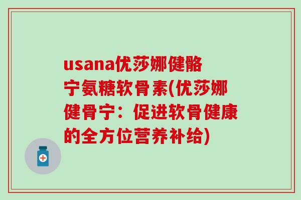usana优莎娜健骼宁氨糖软骨素(优莎娜健骨宁：促进软骨健康的全方位营养补给)-第1张图片-氨糖科普网