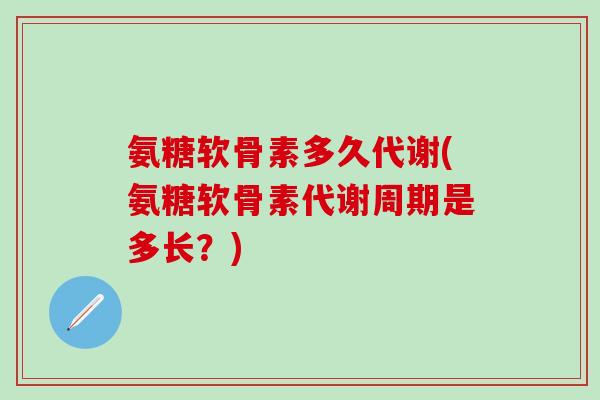 氨糖软骨素多久代谢(氨糖软骨素代谢周期是多长?)-第1张图片-氨糖科普网 氨糖软骨素多久代谢(氨糖软骨素代谢周期是多长?)-第1张图片-氨糖科普网