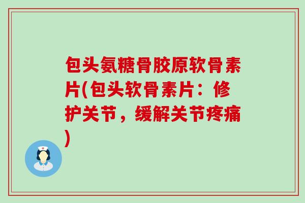 包头氨糖骨胶原软骨素片(包头软骨素片:修护关节,缓解关节疼痛)-第1张图片-氨糖科普网 包头氨糖骨胶原软骨素片(包头软骨素片:修护关节,缓解关节疼痛)-第1张图片-氨糖科普网