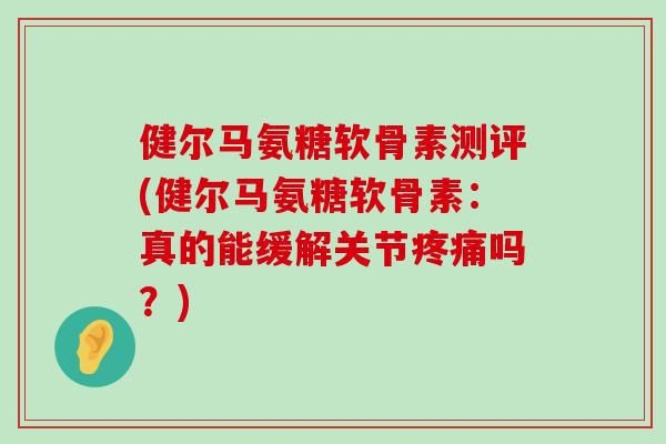 健尔马氨糖软骨素测评(健尔马氨糖软骨素:真的能缓解关节疼痛吗?)-第1张图片-氨糖科普网 健尔马氨糖软骨素测评(健尔马氨糖软骨素:真的能缓解关节疼痛吗?)-第1张图片-氨糖科普网