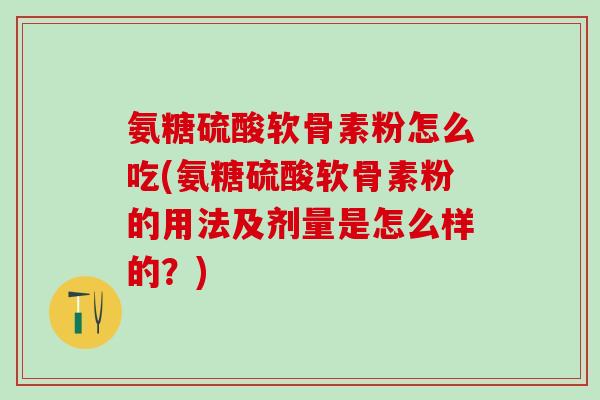 氨糖硫酸软骨素粉怎么吃(氨糖硫酸软骨素粉的用法及剂量是怎么样的?)-第1张图片-氨糖科普网 氨糖硫酸软骨素粉怎么吃(氨糖硫酸软骨素粉的用法及剂量是怎么样的?)-第1张图片-氨糖科普网
