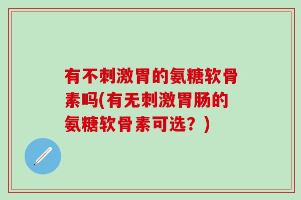 有不刺激胃的氨糖软骨素吗(有无刺激胃肠的氨糖软骨素可选?)-第1张图片-氨糖科普网 有不刺激胃的氨糖软骨素吗(有无刺激胃肠的氨糖软骨素可选?)-第1张图片-氨糖科普网