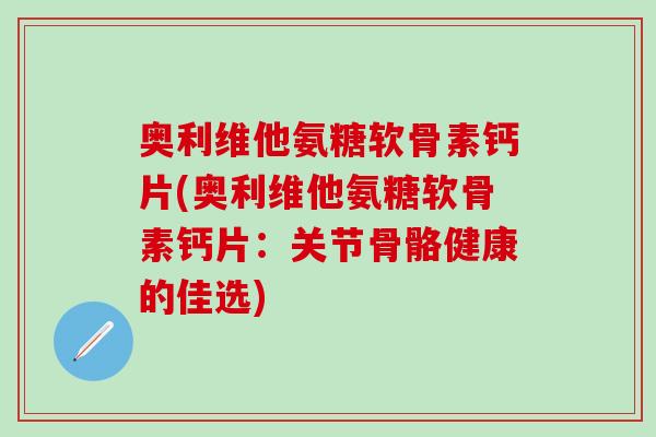 奥利维他氨糖软骨素钙片(奥利维他氨糖软骨素钙片：关节骨骼健康的佳选)-第1张图片-氨糖科普网