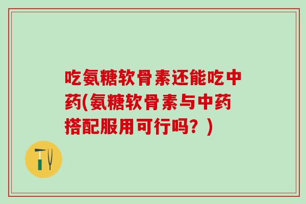 吃氨糖软骨素还能吃中药(氨糖软骨素与中药搭配服用可行吗?)-第1张图片-氨糖科普网 吃氨糖软骨素还能吃中药(氨糖软骨素与中药搭配服用可行吗?)-第1张图片-氨糖科普网
