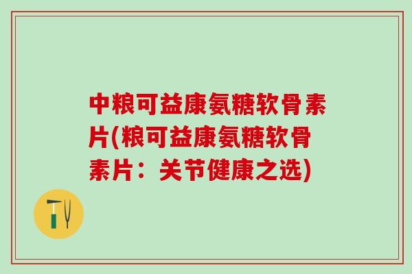 中粮可益康氨糖软骨素片(粮可益康氨糖软骨素片:关节健康之选)-第1张图片-氨糖科普网 中粮可益康氨糖软骨素片(粮可益康氨糖软骨素片:关节健康之选)-第1张图片-氨糖科普网