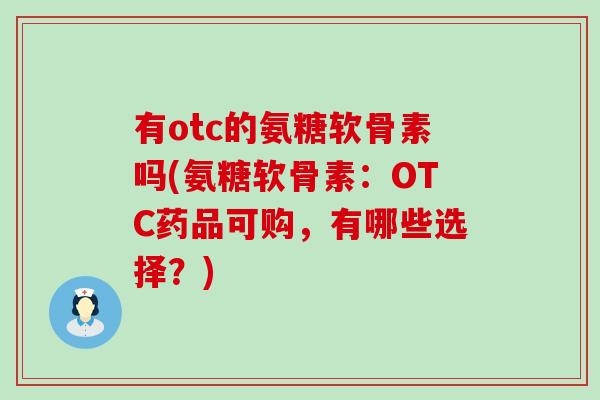 有otc的氨糖软骨素吗(氨糖软骨素:OTC药品可购,有哪些选择?)-第1张图片-氨糖科普网 有otc的氨糖软骨素吗(氨糖软骨素:OTC药品可购,有哪些选择?)-第1张图片-氨糖科普网