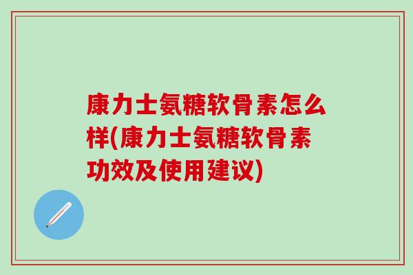 康力士氨糖软骨素怎么样(康力士氨糖软骨素功效及使用建议)-第1张图片-氨糖科普网 康力士氨糖软骨素怎么样(康力士氨糖软骨素功效及使用建议)-第1张图片-氨糖科普网