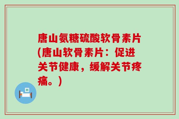 唐山氨糖硫酸软骨素片(唐山软骨素片:促进关节健康,缓解关节疼痛。)-第1张图片-氨糖科普网 唐山氨糖硫酸软骨素片(唐山软骨素片:促进关节健康,缓解关节疼痛。)-第1张图片-氨糖科普网