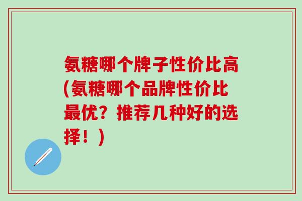 氨糖哪个牌子性价比高(氨糖哪个品牌性价比最优?推荐几种好的选择!)-第1张图片-氨糖科普网 氨糖哪个牌子性价比高(氨糖哪个品牌性价比最优?推荐几种好的选择!)-第1张图片-氨糖科普网
