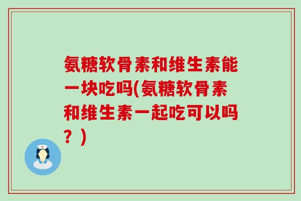 氨糖软骨素和维生素能一块吃吗(氨糖软骨素和维生素一起吃可以吗?)-第1张图片-氨糖科普网 氨糖软骨素和维生素能一块吃吗(氨糖软骨素和维生素一起吃可以吗?)-第1张图片-氨糖科普网