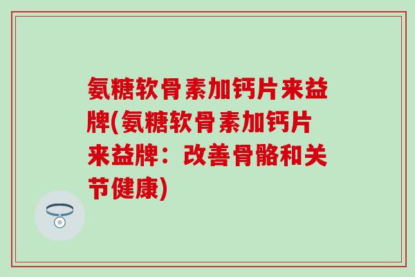 氨糖软骨素加钙片来益牌(氨糖软骨素加钙片来益牌:改善骨骼和关节健康)-第1张图片-氨糖科普网 氨糖软骨素加钙片来益牌(氨糖软骨素加钙片来益牌:改善骨骼和关节健康)-第1张图片-氨糖科普网