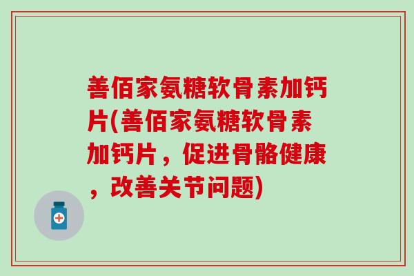 善佰家氨糖软骨素加钙片(善佰家氨糖软骨素加钙片,促进骨骼健康,改善关节问题)-第1张图片-氨糖科普网 善佰家氨糖软骨素加钙片(善佰家氨糖软骨素加钙片,促进骨骼健康,改善关节问题)-第1张图片-氨糖科普网