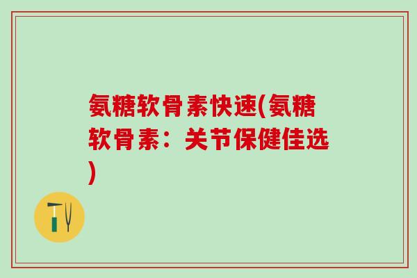 氨糖软骨素快速(氨糖软骨素:关节保健佳选)-第1张图片-氨糖科普网 氨糖软骨素快速(氨糖软骨素:关节保健佳选)-第1张图片-氨糖科普网