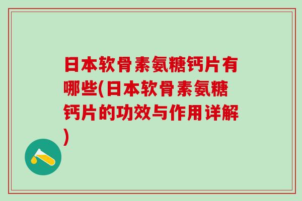 日本软骨素氨糖钙片有哪些(日本软骨素氨糖钙片的功效与作用详解)-第1张图片-氨糖科普网
