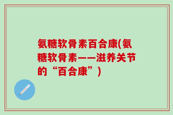 氨糖软骨素百合康(氨糖软骨素——滋养关节的“百合康”)-第1张图片-氨糖科普网 氨糖软骨素百合康(氨糖软骨素——滋养关节的“百合康”)-第1张图片-氨糖科普网
