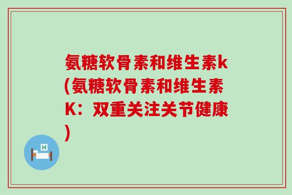 氨糖软骨素和维生素k(氨糖软骨素和维生素K:双重关注关节健康)-第1张图片-氨糖科普网 氨糖软骨素和维生素k(氨糖软骨素和维生素K:双重关注关节健康)-第1张图片-氨糖科普网