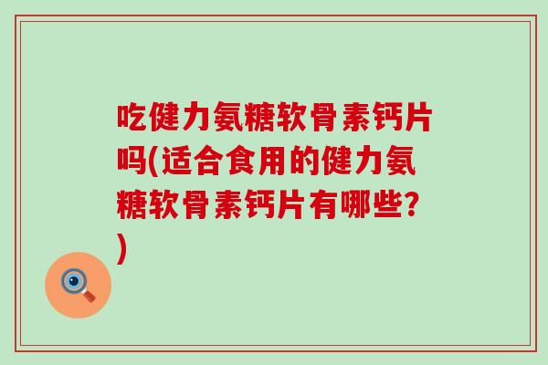 吃健力氨糖软骨素钙片吗(适合食用的健力氨糖软骨素钙片有哪些？)-第1张图片-氨糖科普网