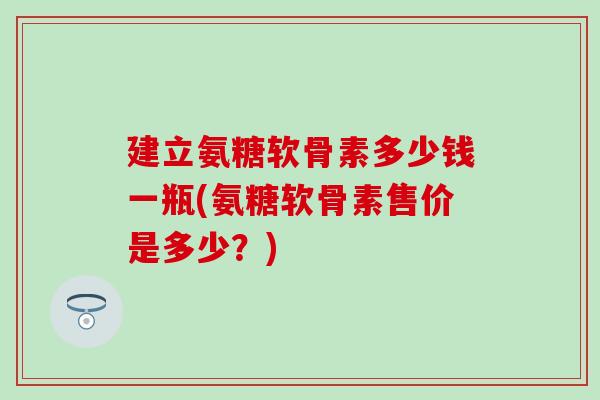 建立氨糖软骨素多少钱一瓶(氨糖软骨素售价是多少?)-第1张图片-氨糖科普网 建立氨糖软骨素多少钱一瓶(氨糖软骨素售价是多少?)-第1张图片-氨糖科普网