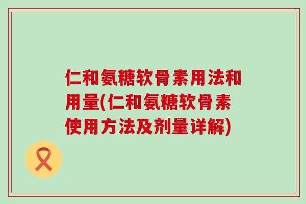 仁和氨糖软骨素用法和用量(仁和氨糖软骨素使用方法及剂量详解)-第1张图片-氨糖科普网 仁和氨糖软骨素用法和用量(仁和氨糖软骨素使用方法及剂量详解)-第1张图片-氨糖科普网