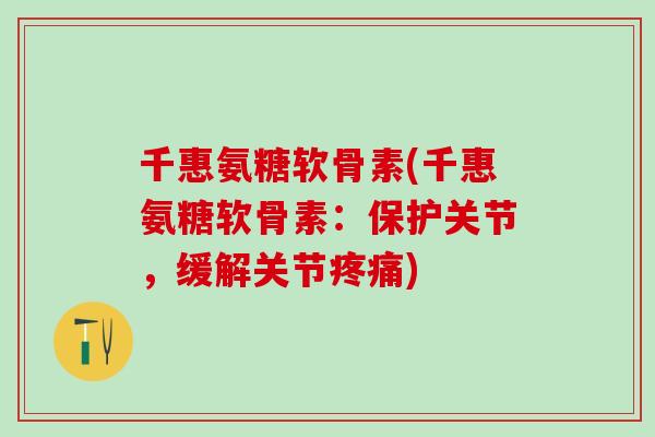千惠氨糖软骨素(千惠氨糖软骨素:保护关节,缓解关节疼痛)-第1张图片-氨糖科普网 千惠氨糖软骨素(千惠氨糖软骨素:保护关节,缓解关节疼痛)-第1张图片-氨糖科普网