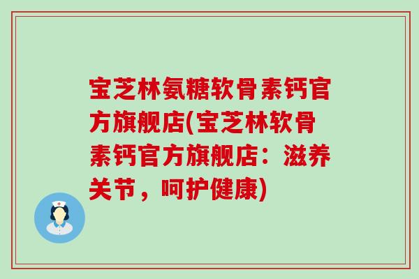 宝芝林氨糖软骨素钙官方旗舰店(宝芝林软骨素钙官方旗舰店:滋养关节,呵护健康)-第1张图片-氨糖科普网 宝芝林氨糖软骨素钙官方旗舰店(宝芝林软骨素钙官方旗舰店:滋养关节,呵护健康)-第1张图片-氨糖科普网