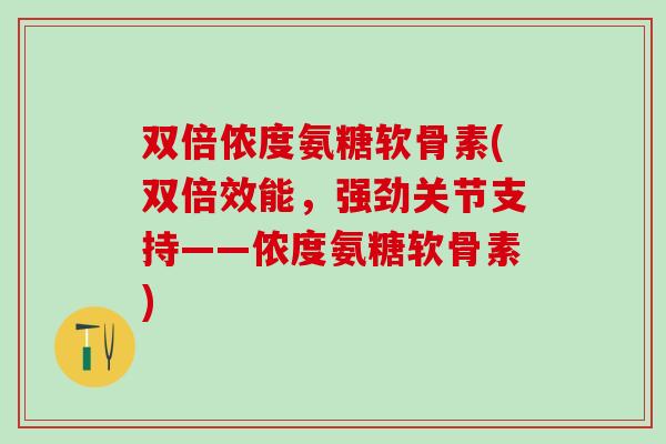 双倍侬度氨糖软骨素(双倍效能,强劲关节支持——侬度氨糖软骨素)-第1张图片-氨糖科普网 双倍侬度氨糖软骨素(双倍效能,强劲关节支持——侬度氨糖软骨素)-第1张图片-氨糖科普网