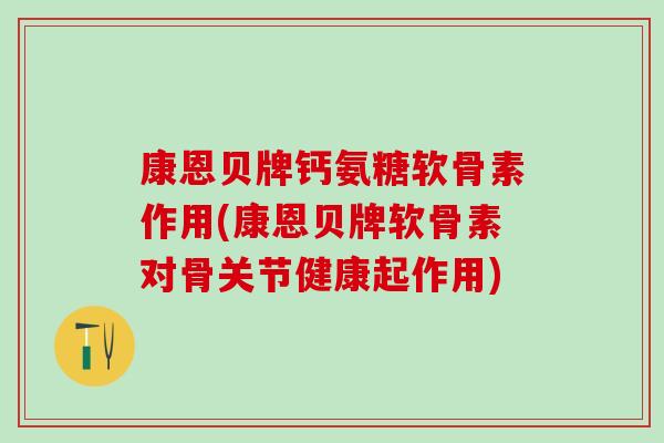 康恩贝牌钙氨糖软骨素作用(康恩贝牌软骨素对骨关节健康起作用)-第1张图片-氨糖科普网 康恩贝牌钙氨糖软骨素作用(康恩贝牌软骨素对骨关节健康起作用)-第1张图片-氨糖科普网
