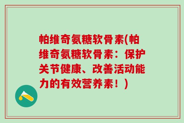 帕维奇氨糖软骨素(帕维奇氨糖软骨素:保护关节健康、改善活动能力的有效营养素!)-第1张图片-氨糖科普网 帕维奇氨糖软骨素(帕维奇氨糖软骨素:保护关节健康、改善活动能力的有效营养素!)-第1张图片-氨糖科普网