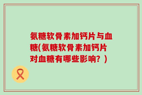 氨糖软骨素加钙片与血糖(氨糖软骨素加钙片对血糖有哪些影响?)-第1张图片-氨糖科普网 氨糖软骨素加钙片与血糖(氨糖软骨素加钙片对血糖有哪些影响?)-第1张图片-氨糖科普网