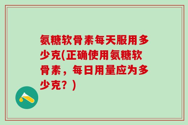 氨糖软骨素每天服用多少克(正确使用氨糖软骨素,每日用量应为多少克?)-第1张图片-氨糖科普网 氨糖软骨素每天服用多少克(正确使用氨糖软骨素,每日用量应为多少克?)-第1张图片-氨糖科普网