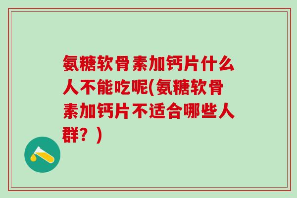 氨糖软骨素加钙片什么人不能吃呢(氨糖软骨素加钙片不适合哪些人群?)-第1张图片-氨糖科普网 氨糖软骨素加钙片什么人不能吃呢(氨糖软骨素加钙片不适合哪些人群?)-第1张图片-氨糖科普网