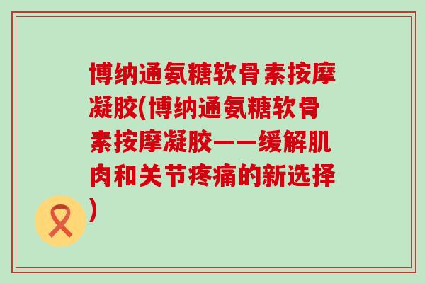 博纳通氨糖软骨素按摩凝胶(博纳通氨糖软骨素按摩凝胶——缓解肌肉和关节疼痛的新选择)-第1张图片-氨糖科普网 博纳通氨糖软骨素按摩凝胶(博纳通氨糖软骨素按摩凝胶——缓解肌肉和关节疼痛的新选择)-第1张图片-氨糖科普网