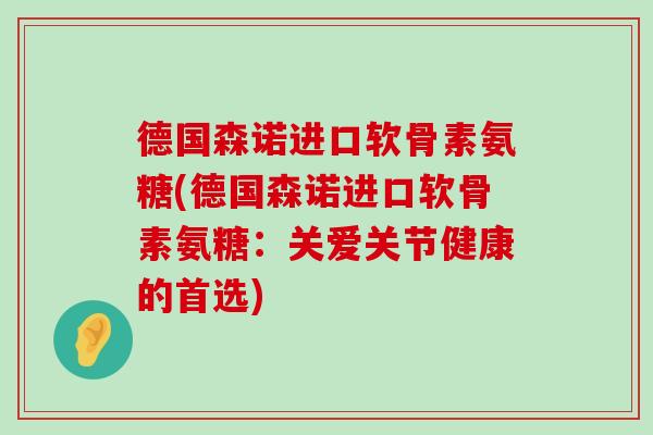 德国森诺进口软骨素氨糖(德国森诺进口软骨素氨糖:关爱关节健康的首选)-第1张图片-氨糖科普网 德国森诺进口软骨素氨糖(德国森诺进口软骨素氨糖:关爱关节健康的首选)-第1张图片-氨糖科普网