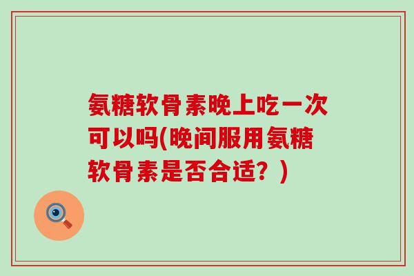 氨糖软骨素晚上吃一次可以吗(晚间服用氨糖软骨素是否合适？)-第1张图片-氨糖科普网