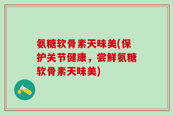 氨糖软骨素天味美(保护关节健康,尝鲜氨糖软骨素天味美)-第1张图片-氨糖科普网 氨糖软骨素天味美(保护关节健康,尝鲜氨糖软骨素天味美)-第1张图片-氨糖科普网