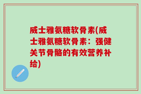 威士雅氨糖软骨素(威士雅氨糖软骨素：强健关节骨骼的有效营养补给)-第1张图片-氨糖科普网