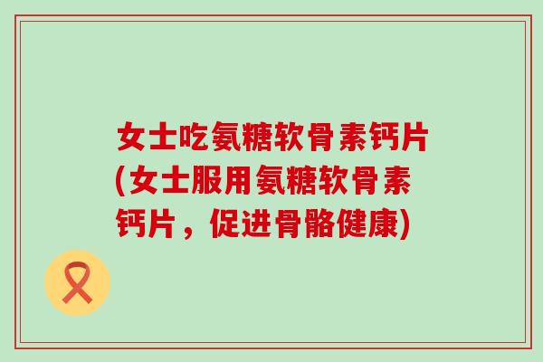 女士吃氨糖软骨素钙片(女士服用氨糖软骨素钙片,促进骨骼健康)-第1张图片-氨糖科普网 女士吃氨糖软骨素钙片(女士服用氨糖软骨素钙片,促进骨骼健康)-第1张图片-氨糖科普网