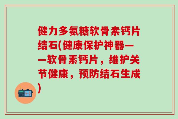 健力多氨糖软骨素钙片结石(健康保护神器——软骨素钙片,维护关节健康,预防结石生成)-第1张图片-氨糖科普网 健力多氨糖软骨素钙片结石(健康保护神器——软骨素钙片,维护关节健康,预防结石生成)-第1张图片-氨糖科普网