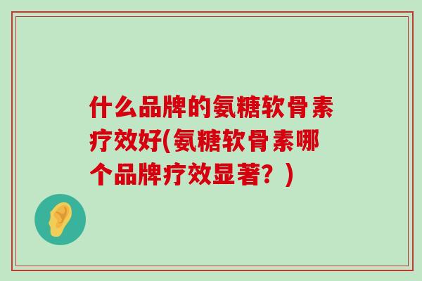 什么品牌的氨糖软骨素疗效好(氨糖软骨素哪个品牌疗效显著?)-第1张图片-氨糖科普网 什么品牌的氨糖软骨素疗效好(氨糖软骨素哪个品牌疗效显著?)-第1张图片-氨糖科普网