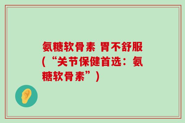 氨糖软骨素 胃不舒服(“关节保健首选：氨糖软骨素”)-第1张图片-氨糖科普网