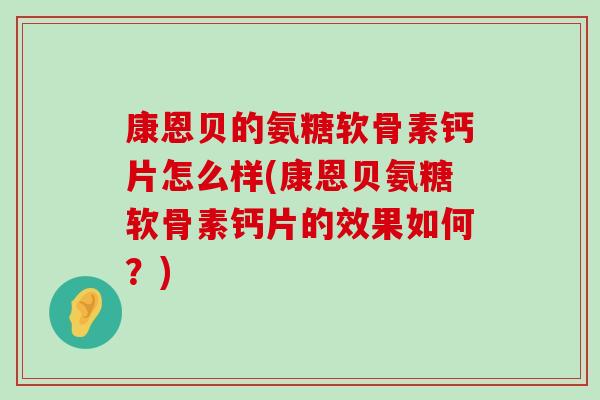 康恩贝的氨糖软骨素钙片怎么样(康恩贝氨糖软骨素钙片的效果如何？)-第1张图片-氨糖科普网
