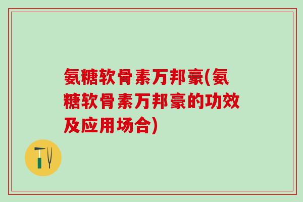 氨糖软骨素万邦豪(氨糖软骨素万邦豪的功效及应用场合)-第1张图片-氨糖科普网 氨糖软骨素万邦豪(氨糖软骨素万邦豪的功效及应用场合)-第1张图片-氨糖科普网