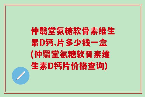 仲翳堂氨糖软骨素维生素D钙.片多少钱一盒(仲翳堂氨糖软骨素维生素D钙片价格查询)-第1张图片-氨糖科普网 仲翳堂氨糖软骨素维生素D钙.片多少钱一盒(仲翳堂氨糖软骨素维生素D钙片价格查询)-第1张图片-氨糖科普网