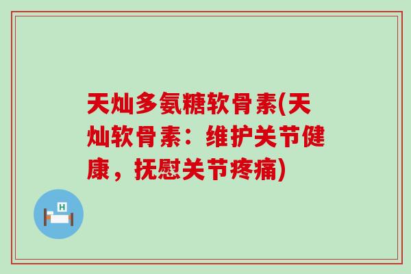 天灿多氨糖软骨素(天灿软骨素：维护关节健康，抚慰关节疼痛)-第1张图片-氨糖科普网
