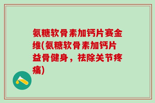 氨糖软骨素加钙片赛金维(氨糖软骨素加钙片益骨健身,祛除关节疼痛)-第1张图片-氨糖科普网 氨糖软骨素加钙片赛金维(氨糖软骨素加钙片益骨健身,祛除关节疼痛)-第1张图片-氨糖科普网