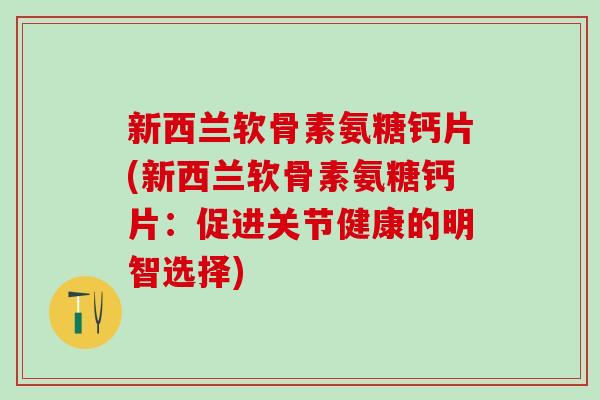 新西兰软骨素氨糖钙片(新西兰软骨素氨糖钙片：促进关节健康的明智选择)-第1张图片-氨糖科普网