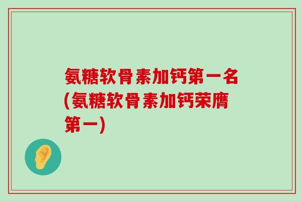 氨糖软骨素加钙第一名(氨糖软骨素加钙荣膺第一)-第1张图片-氨糖科普网 氨糖软骨素加钙第一名(氨糖软骨素加钙荣膺第一)-第1张图片-氨糖科普网